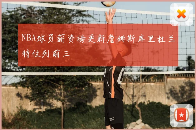 NBA球员薪资榜更新詹姆斯库里杜兰特位列前三