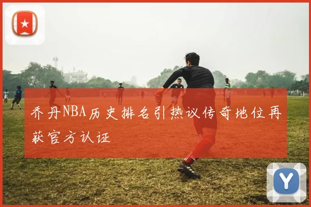 乔丹NBA历史排名引热议传奇地位再获官方认证