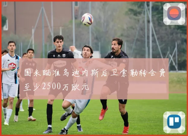 国米瞄准乌迪内斯后卫索勒转会费至少2500万欧元