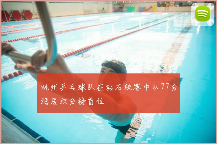 杭州乒乓球队在钻石联赛中以77分稳居积分榜首位
