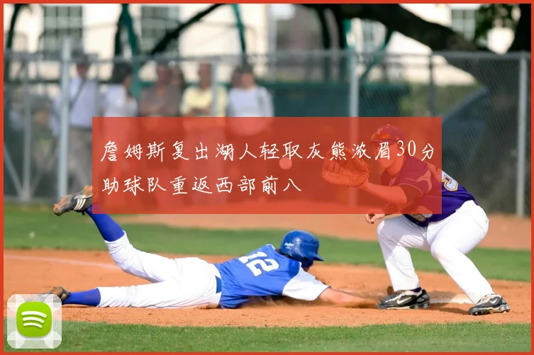 詹姆斯复出湖人轻取灰熊浓眉30分助球队重返西部前八