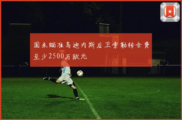 国米瞄准乌迪内斯后卫索勒转会费至少2500万欧元