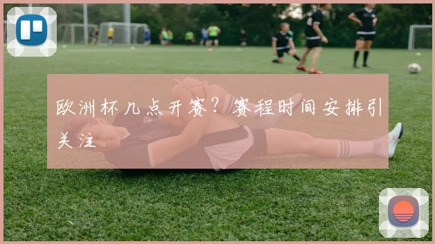 欧洲杯几点开赛？赛程时间安排引关注