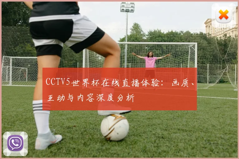 CCTV5世界杯在线直播体验:画质、互动与内容深度分析