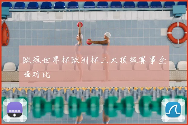 欧冠世界杯欧洲杯三大顶级赛事全面对比