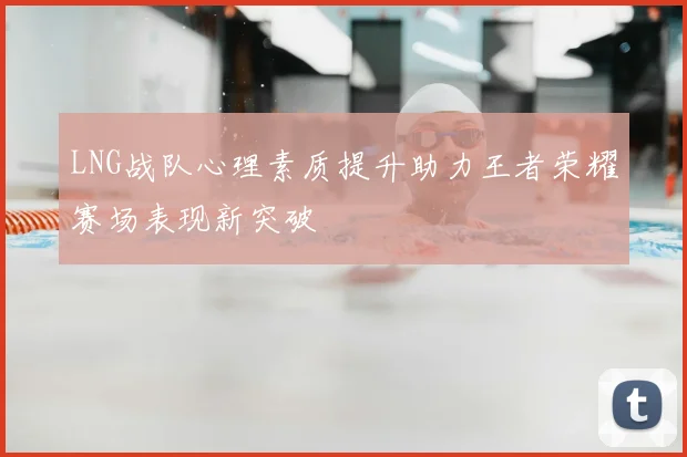 LNG战队心理素质提升助力王者荣耀赛场表现新突破