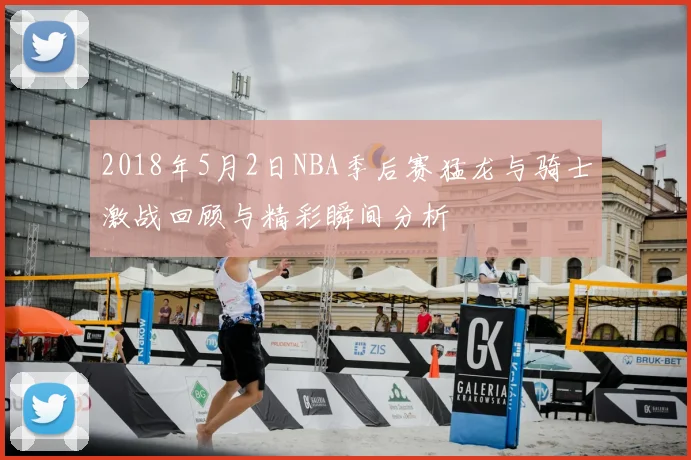 2018年5月2日NBA季后赛猛龙与骑士激战回顾与精彩瞬间分析