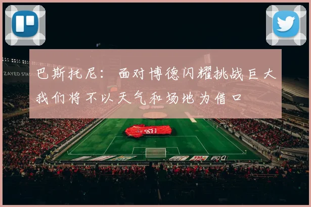 巴斯托尼:面对博德闪耀挑战巨大我们将不以天气和场地为借口