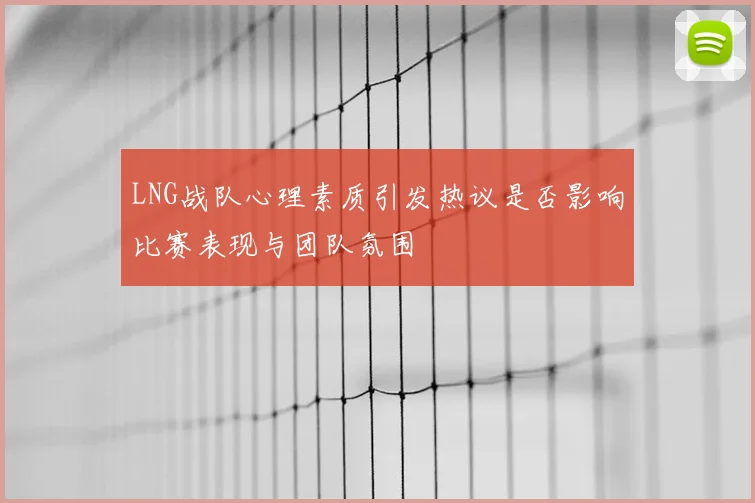 LNG战队心理素质引发热议是否影响比赛表现与团队氛围