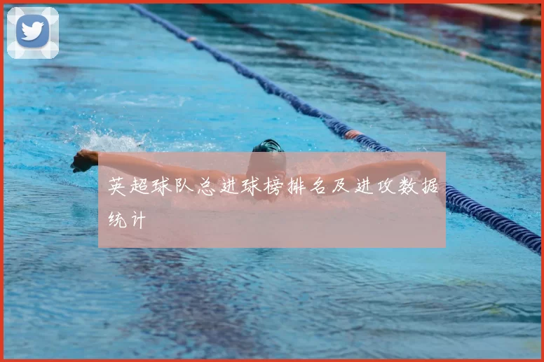 英超球队总进球榜排名及进攻数据统计
