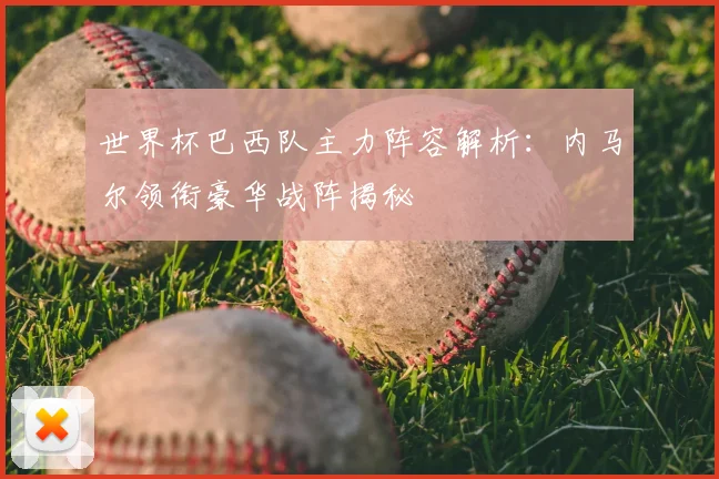 世界杯巴西队主力阵容解析:内马尔领衔豪华战阵揭秘