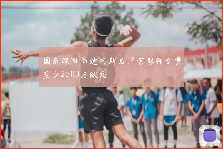 国米瞄准乌迪内斯后卫索勒转会费至少2500万欧元