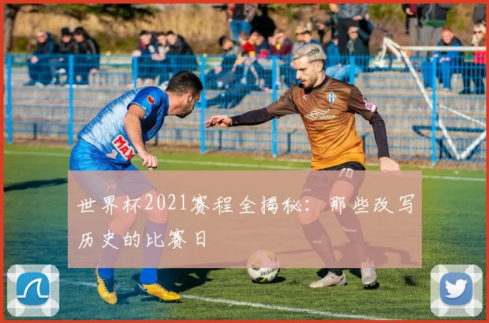 世界杯2021赛程全揭秘:那些改写历史的比赛日