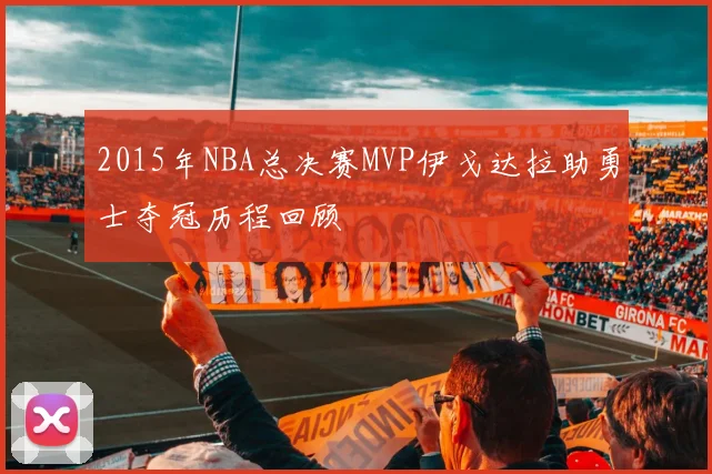 2015年NBA总决赛MVP伊戈达拉助勇士夺冠历程回顾