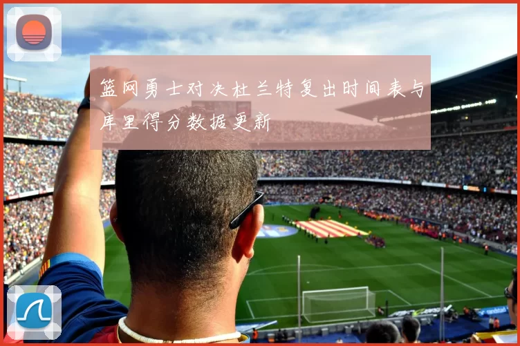 篮网勇士对决杜兰特复出时间表与库里得分数据更新