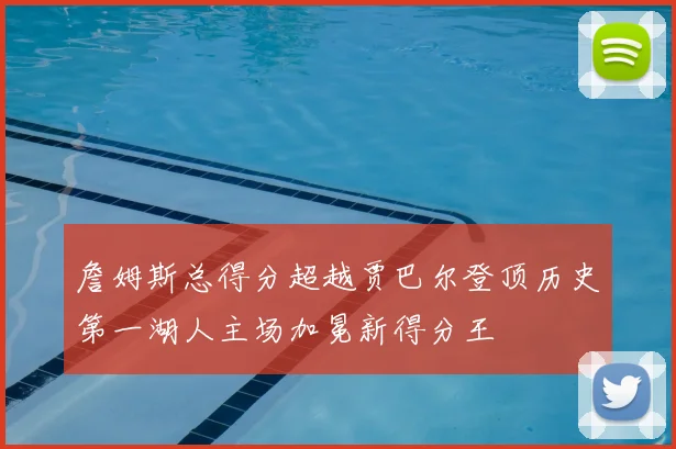 詹姆斯总得分超越贾巴尔登顶历史第一湖人主场加冕新得分王