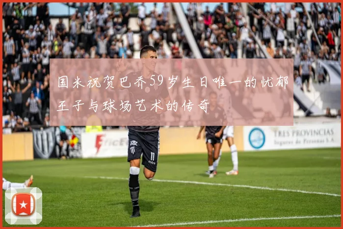 国米祝贺巴乔59岁生日唯一的忧郁王子与球场艺术的传奇