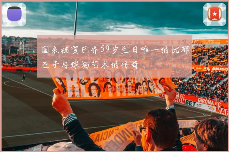 国米祝贺巴乔59岁生日唯一的忧郁王子与球场艺术的传奇
