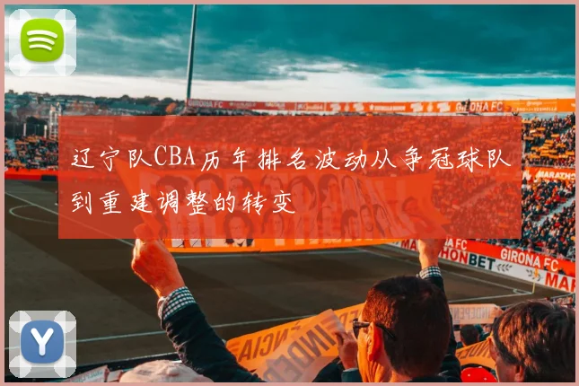 辽宁队CBA历年排名波动从争冠球队到重建调整的转变