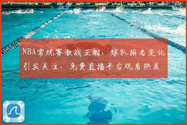 NBA常规赛激战正酣，球队排名变化引发关注，免费直播平台观看热度持续攀升