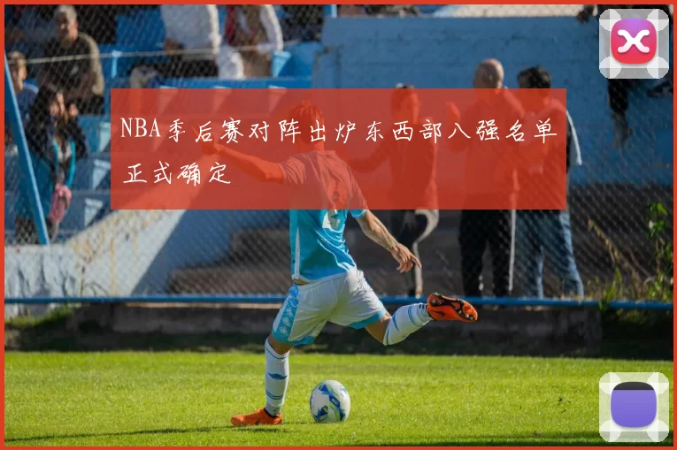 NBA季后赛对阵出炉东西部八强名单正式确定