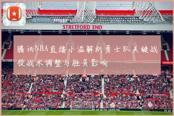 腾讯NBA直播小溢解析勇士队关键战役战术调整与胜负影响