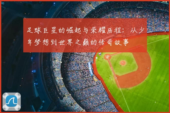 足球巨星的崛起与荣耀历程：从少年梦想到世界之巅的传奇故事