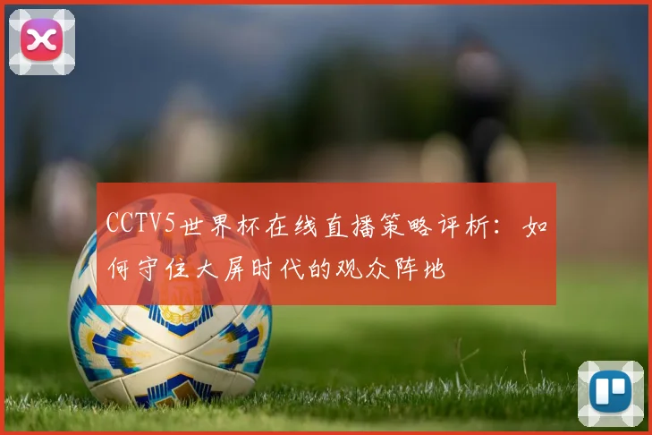 CCTV5世界杯在线直播策略评析:如何守住大屏时代的观众阵地