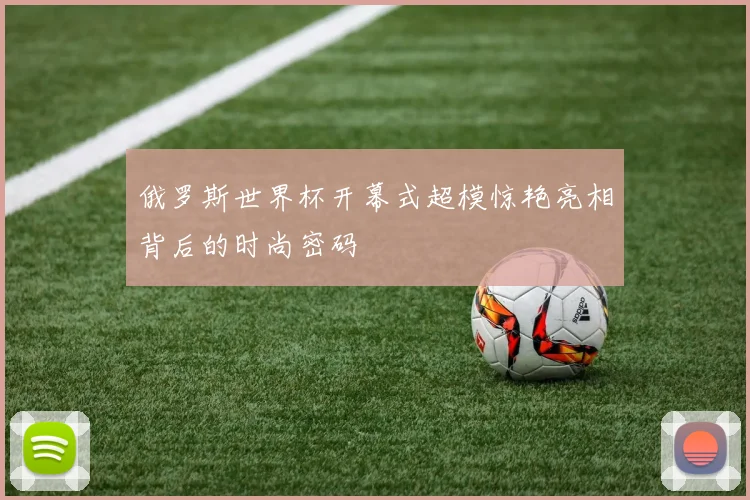 俄罗斯世界杯开幕式超模惊艳亮相背后的时尚密码