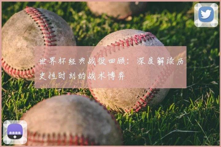 世界杯经典战役回顾:深度解读历史性时刻的战术博弈