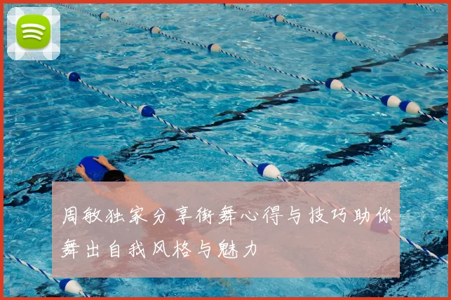 周敏独家分享街舞心得与技巧助你舞出自我风格与魅力