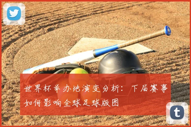 世界杯举办地演变分析：下届赛事如何影响全球足球版图
