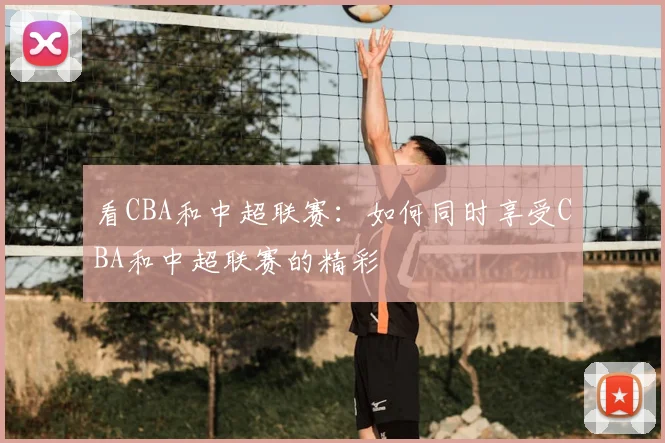 看CBA和中超联赛：如何同时享受CBA和中超联赛的精彩