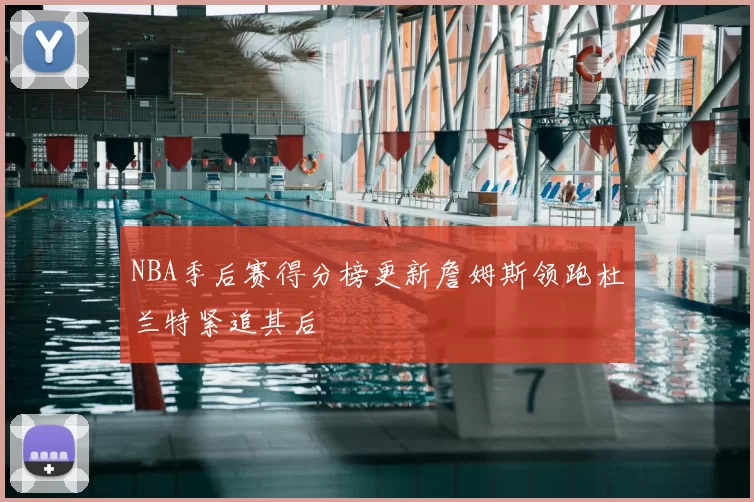 NBA季后赛得分榜更新詹姆斯领跑杜兰特紧追其后