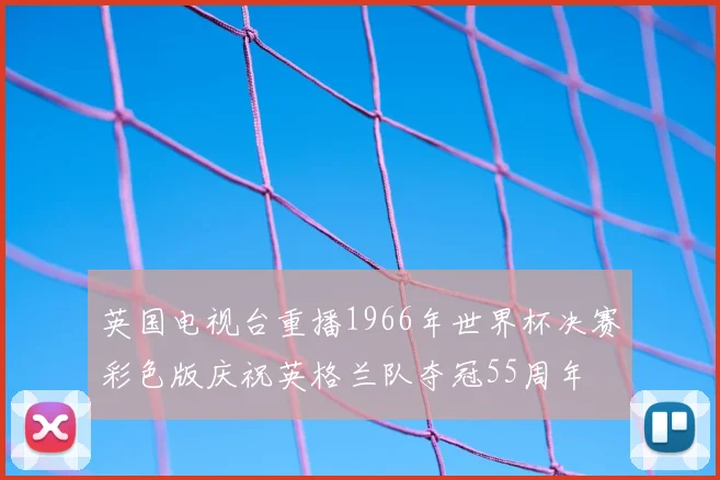英国电视台重播1966年世界杯决赛彩色版庆祝英格兰队夺冠55周年