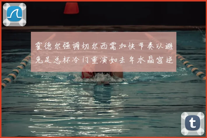 霍德尔强调切尔西需加快节奏以避免足总杯冷门重演如去年水晶宫逆袭曼城