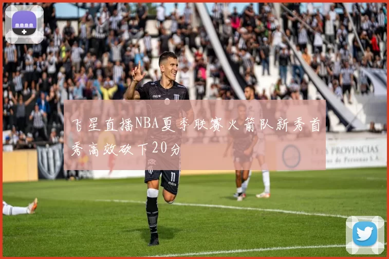 飞星直播NBA夏季联赛火箭队新秀首秀高效砍下20分