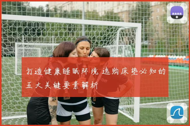 打造健康睡眠环境 选购床垫必知的五大关键要素解析