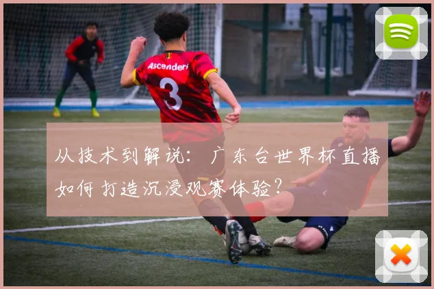 从技术到解说:广东台世界杯直播如何打造沉浸观赛体验?