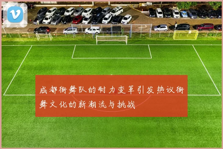 成都街舞队的耐力变革引发热议街舞文化的新潮流与挑战