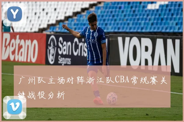 广州队主场对阵浙江队CBA常规赛关键战役分析