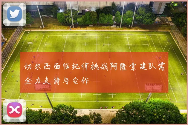 切尔西面临纪律挑战阿隆索建队需全力支持与合作