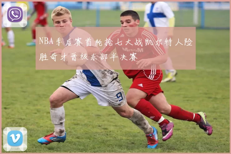 NBA季后赛首轮抢七大战凯尔特人险胜奇才晋级东部半决赛