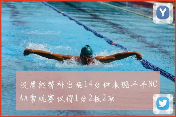 淡厚然替补出场14分钟表现平平NCAA常规赛仅得1分2板2助