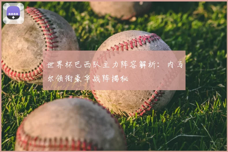 世界杯巴西队主力阵容解析:内马尔领衔豪华战阵揭秘