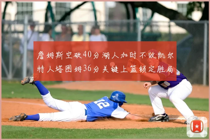 詹姆斯空砍40分湖人加时不敌凯尔特人塔图姆36分关键上篮锁定胜局