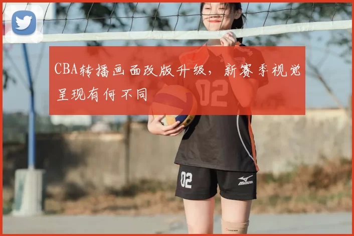 CBA转播画面改版升级，新赛季视觉呈现有何不同