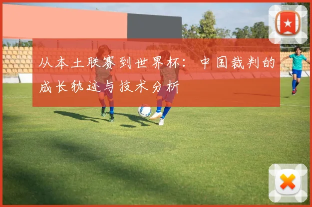 从本土联赛到世界杯:中国裁判的成长轨迹与技术分析