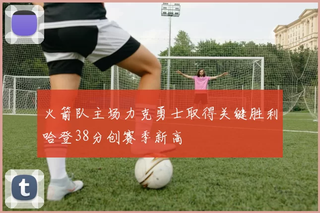 火箭队主场力克勇士取得关键胜利哈登38分创赛季新高