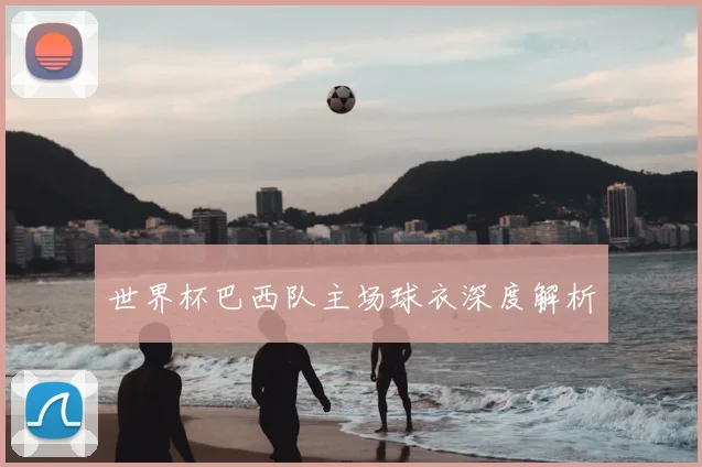 世界杯巴西队主场球衣深度解析